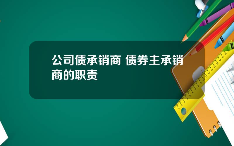 公司债承销商 债券主承销商的职责